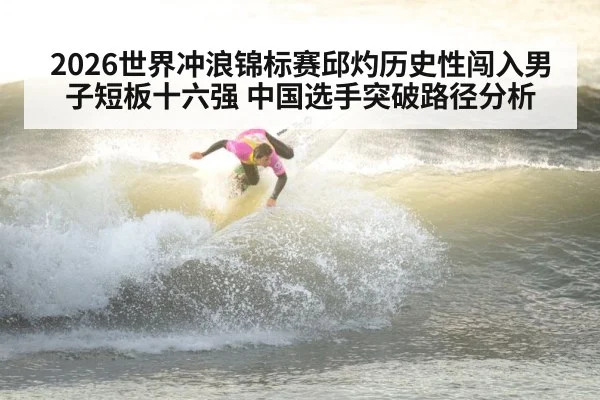2026世界冲浪锦标赛邱灼历史性闯入男子短板十六强 中国选手突破路径分析