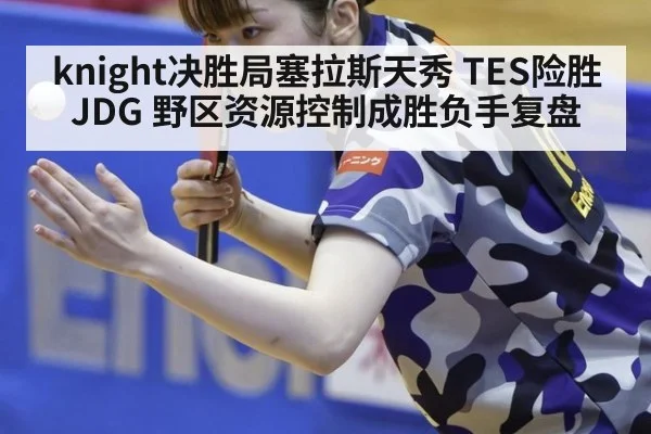 knight决胜局塞拉斯天秀 TES险胜JDG 野区资源控制成胜负手复盘