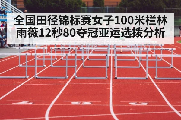 全国田径锦标赛女子100米栏林雨薇12秒80夺冠亚运选拨分析