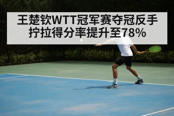 王楚钦WTT冠军赛夺冠反手拧拉得分率提升至78%