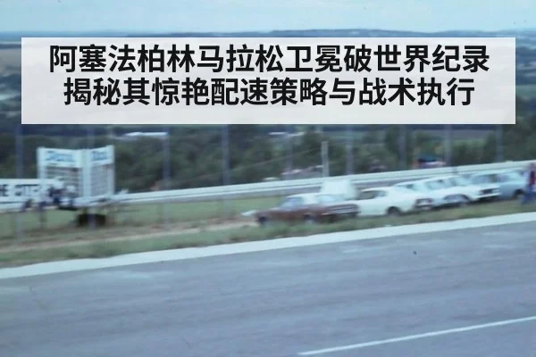 阿塞法柏林马拉松卫冕破世界纪录 揭秘其惊艳配速策略与战术执行