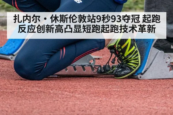 扎内尔·休斯伦敦站9秒93夺冠 起跑反应创新高凸显短跑起跑技术革新