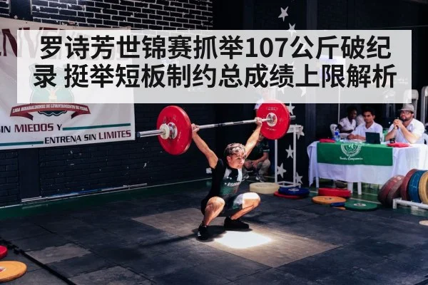 罗诗芳世锦赛抓举107公斤破纪录 挺举短板制约总成绩上限解析