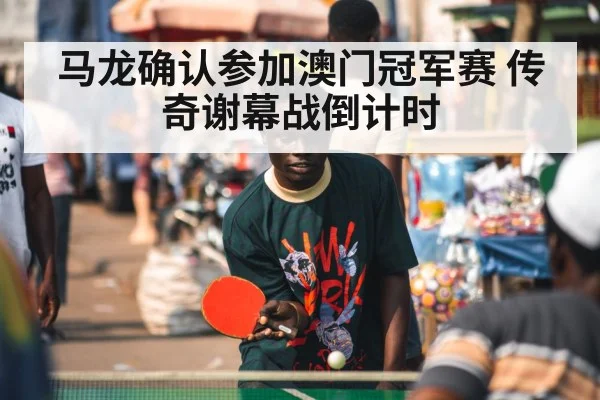 马龙确认参加澳门冠军赛 传奇谢幕战倒计时