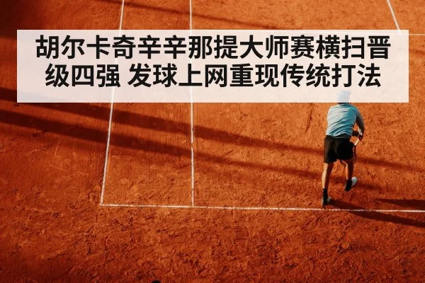 胡尔卡奇辛辛那提大师赛横扫晋级四强 发球上网重现传统打法