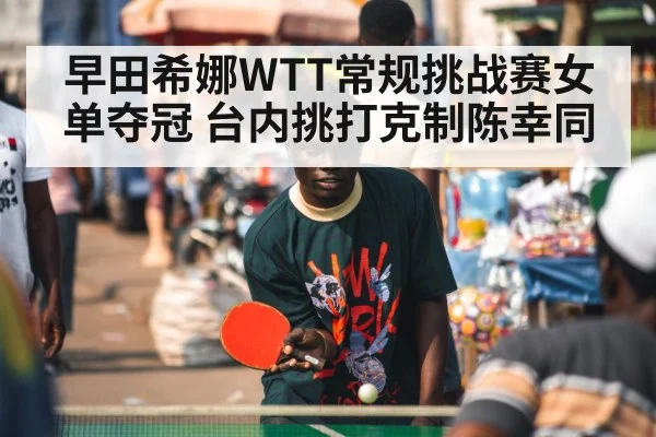 早田希娜WTT常规挑战赛女单夺冠 台内挑打克制陈幸同