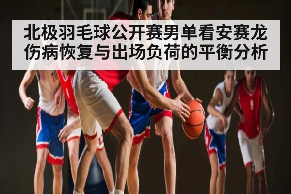 北极羽毛球公开赛男单看安赛龙伤病恢复与出场负荷的平衡分析
