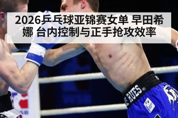 2026乒乓球亚锦赛女单 早田希娜 台内控制与正手抢攻效率