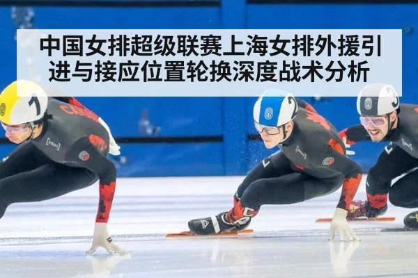 中国女排超级联赛上海女排外援引进与接应位置轮换深度战术分析